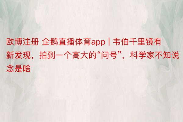 欧博注册 企鹅直播体育app | 韦伯千里镜有新发现，拍到一个高大的“问号”，科学家不知说念是啥