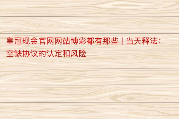 皇冠现金官网网站博彩都有那些 | 当天释法：空缺协议的认定和风险