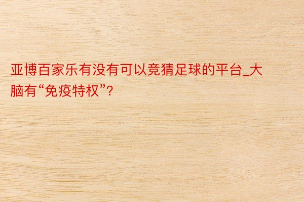 亚博百家乐有没有可以竞猜足球的平台_大脑有“免疫特权”？