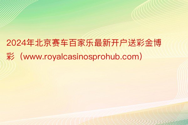 2024年北京赛车百家乐最新开户送彩金博彩（www.royalcasinospr