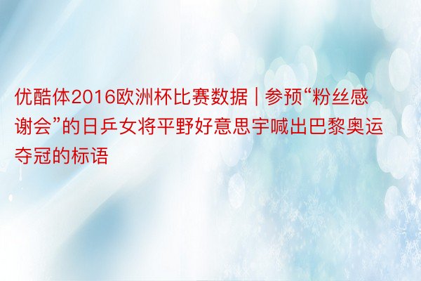 优酷体2016欧洲杯比赛数据 | 参预“粉丝感谢会”的日乒女将平野好意思宇喊出巴黎奥运夺冠的标语