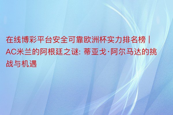 在线博彩平台安全可靠欧洲杯实力排名榜 | AC米兰的阿根廷之谜: 蒂亚戈·阿尔马达的挑战与机遇