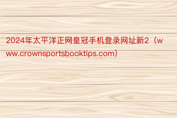 2024年太平洋正网皇冠手机登录网址新2（www.crownsportsbook