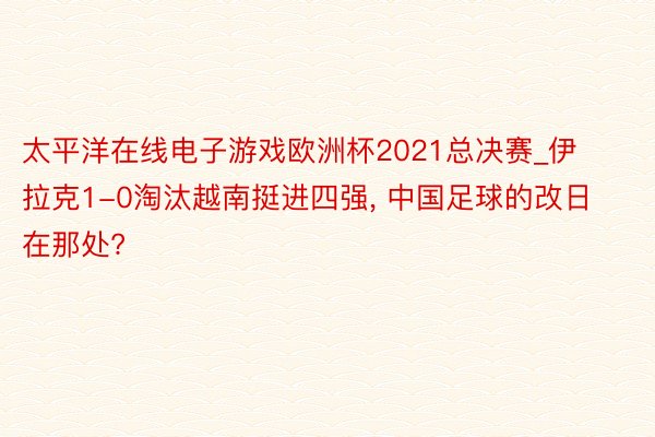 太平洋在线电子游戏欧洲杯2021总决赛_伊拉克1-0淘汰越南挺进四强, 中国足球的改日在那处?