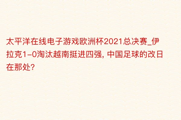 太平洋在线电子游戏欧洲杯2021总决赛_伊拉克1-0淘汰越南挺进四强, 中国足球