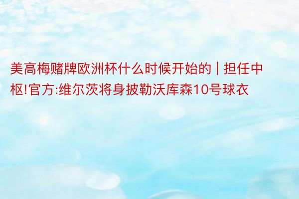 美高梅赌牌欧洲杯什么时候开始的 | 担任中枢!官方:维尔茨将身披勒沃库森10号球