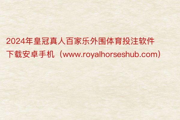 2024年皇冠真人百家乐外围体育投注软件下载安卓手机（www.royalhors
