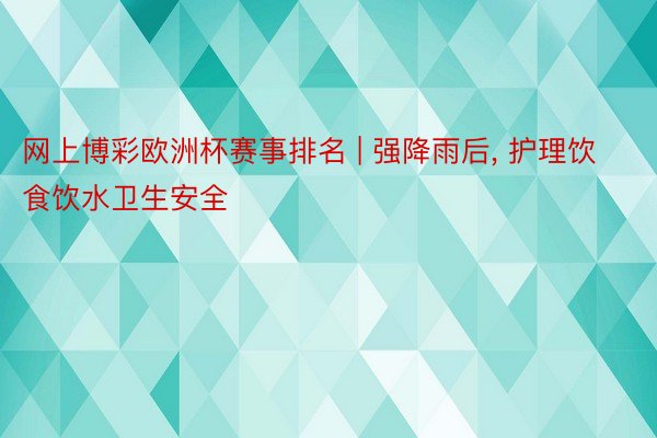 网上博彩欧洲杯赛事排名 | 强降雨后， 护理饮食饮水卫生安全