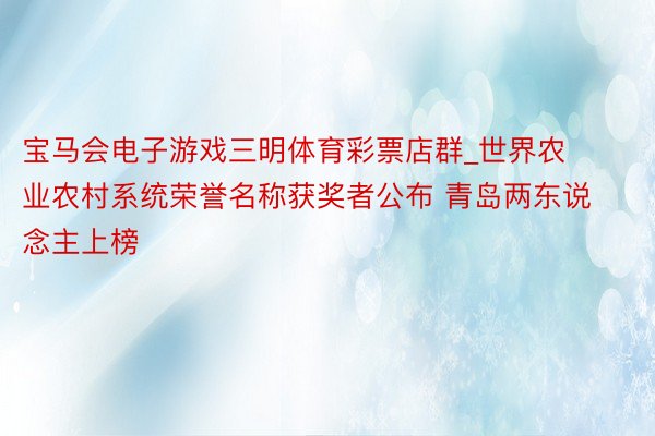 宝马会电子游戏三明体育彩票店群_世界农业农村系统荣誉名称获奖者公布 青岛两东说念主上榜