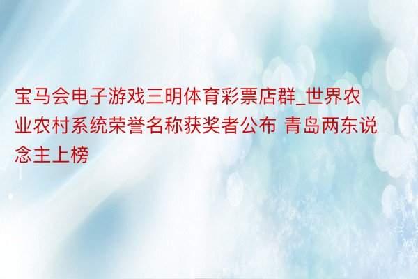 宝马会电子游戏三明体育彩票店群_世界农业农村系统荣誉名称获奖者公布 青岛两东说念