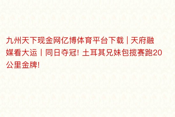 九州天下现金网亿博体育平台下载 | 天府融媒看大运丨同日夺冠! 土耳其兄妹包揽赛跑20公里金牌!