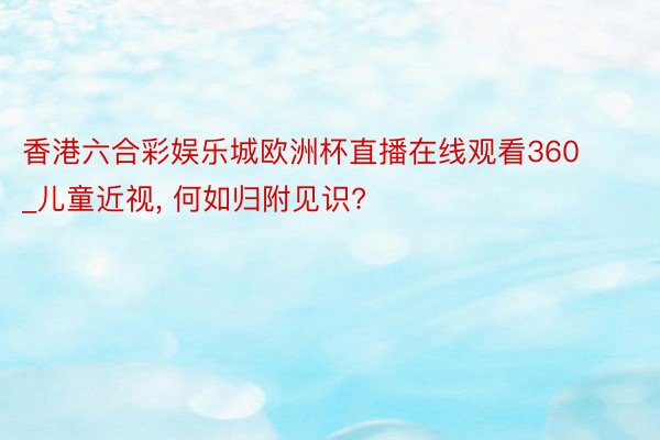 香港六合彩娱乐城欧洲杯直播在线观看360_儿童近视， 何如归附见识?