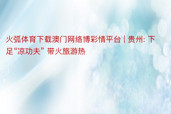 火弧体育下载澳门网络博彩情平台 | 贵州: 下足“凉功夫” 带火旅游热