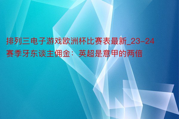 排列三电子游戏欧洲杯比赛表最新_23-24赛季牙东谈主佣金：英超是意甲的两倍