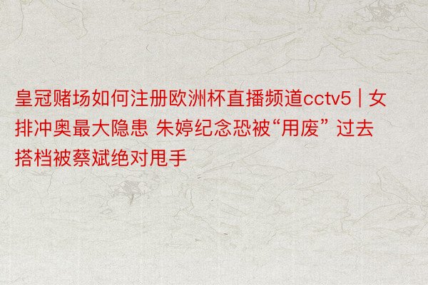 皇冠赌场如何注册欧洲杯直播频道cctv5 | 女排冲奥最大隐患 朱婷纪念恐被“用