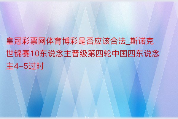 皇冠彩票网体育博彩是否应该合法_斯诺克世锦赛10东说念主晋级第四轮中国四东说念主4-5过时