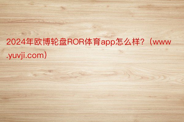 2024年欧博轮盘ROR体育app怎么样?（www.yuvji.com）