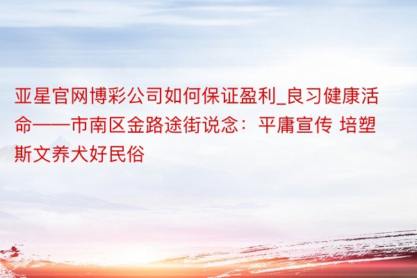 亚星官网博彩公司如何保证盈利_良习健康活命——市南区金路途街说念：平庸宣传 培塑斯文养犬好民俗