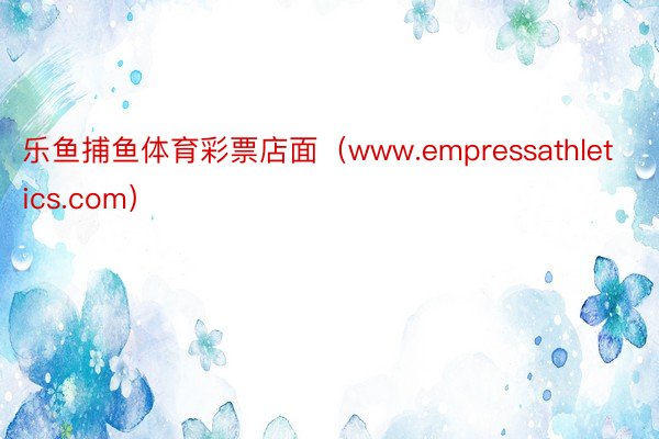 乐鱼捕鱼体育彩票店面（www.empressathletics.com）