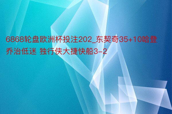 6868轮盘欧洲杯投注202_东契奇35+10哈登乔治低迷 独行侠大捷快船3-2