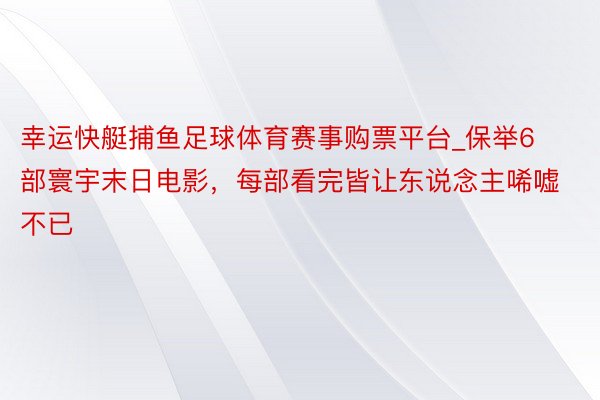 幸运快艇捕鱼足球体育赛事购票平台_保举6部寰宇末日电影，每部看完皆让东说念主唏嘘不已