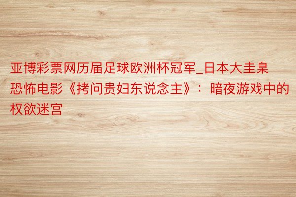 亚博彩票网历届足球欧洲杯冠军_日本大圭臬恐怖电影《拷问贵妇东说念主》：暗夜游戏中