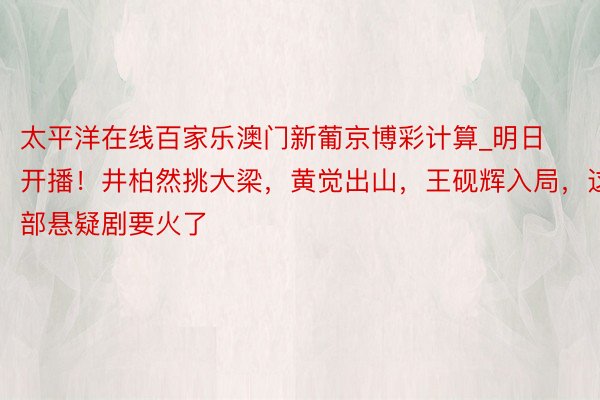太平洋在线百家乐澳门新葡京博彩计算_明日开播！井柏然挑大梁，黄觉出山，王砚辉入局，这部悬疑剧要火了