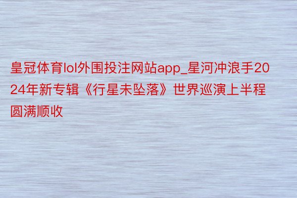 皇冠体育lol外围投注网站app_星河冲浪手2024年新专辑《行星未坠落》世界巡