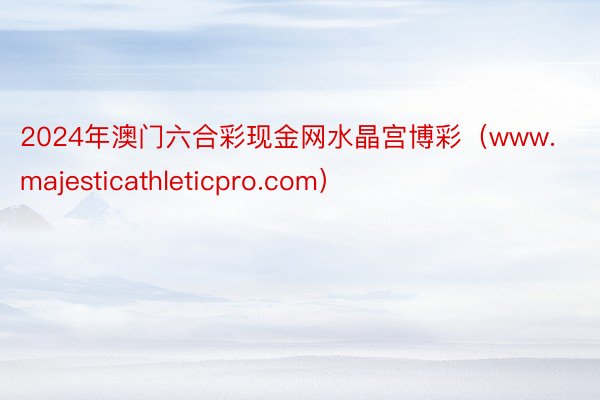 2024年澳门六合彩现金网水晶宫博彩（www.majesticathleticpro.com）
