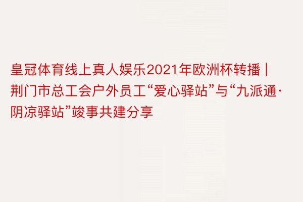 皇冠体育线上真人娱乐2021年欧洲杯转播 | 荆门市总工会户外员工“爱心驿站”与