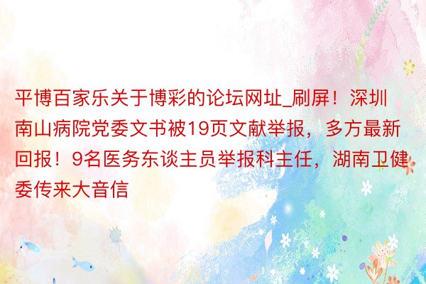 平博百家乐关于博彩的论坛网址_刷屏！深圳南山病院党委文书被19页文献举报，多方最新回报！9名医务东谈主员举报科主任，湖南卫健委传来大音信