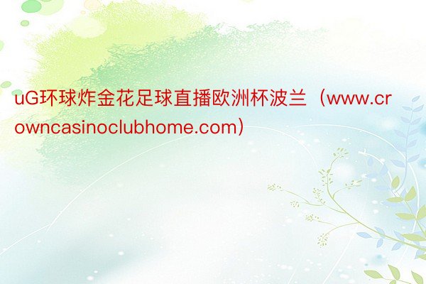 uG环球炸金花足球直播欧洲杯波兰（www.crowncasinoclubhome.com）