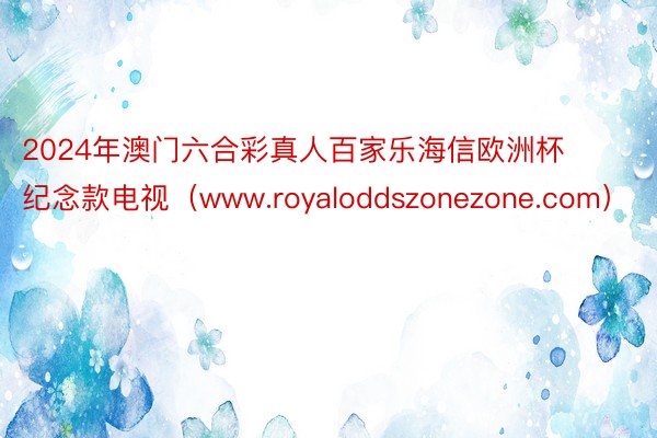 2024年澳门六合彩真人百家乐海信欧洲杯纪念款电视（www.royaloddsz