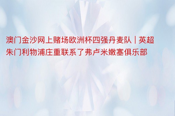 澳门金沙网上赌场欧洲杯四强丹麦队 | 英超朱门利物浦庄重联系了弗卢米嫩塞俱乐部