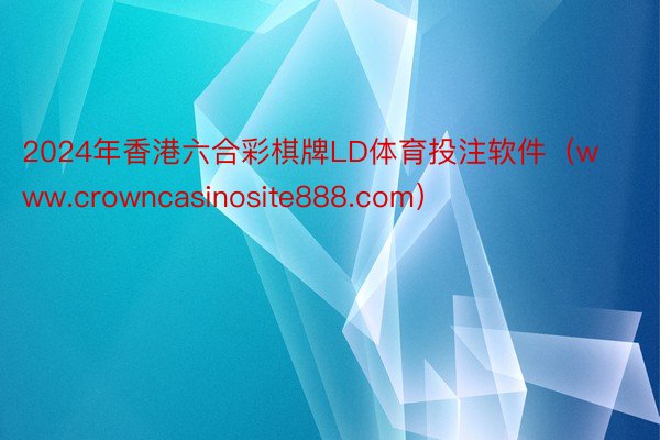 2024年香港六合彩棋牌LD体育投注软件（www.crowncasinosite