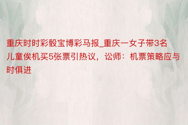 重庆时时彩骰宝博彩马报_重庆一女子带3名儿童俟机买5张票引热议，讼师：机票策略应与时俱进