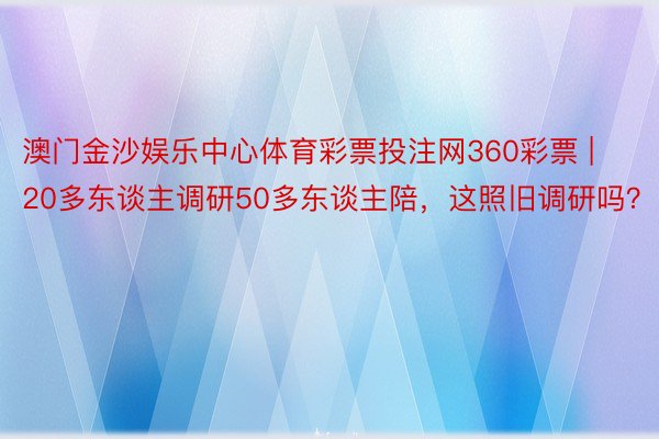 澳门金沙娱乐中心体育彩票投注网360彩票 | 20多东谈主调研50多东谈主陪，这照旧调研吗？