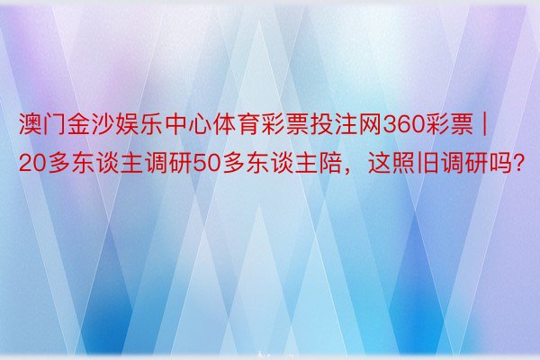 澳门金沙娱乐中心体育彩票投注网360彩票 | 20多东谈主调研50多东谈主陪，这