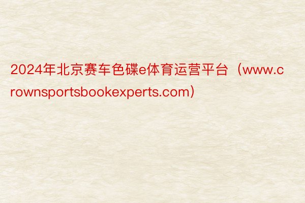 2024年北京赛车色碟e体育运营平台（www.crownsportsbookex