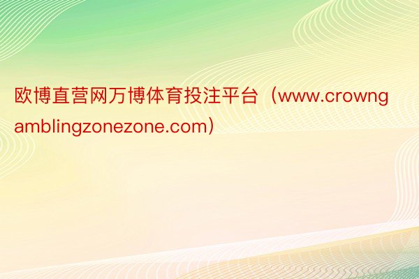 欧博直营网万博体育投注平台（www.crowngamblingzonezone.