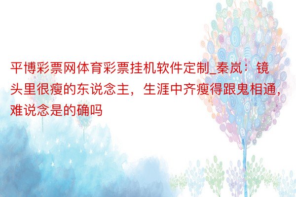 平博彩票网体育彩票挂机软件定制_秦岚：镜头里很瘦的东说念主，生涯中齐瘦得跟鬼相通，难说念是的确吗