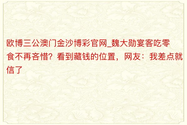 欧博三公澳门金沙博彩官网_魏大勋宴客吃零食不再吝惜？看到藏钱的位置，网友：我差点