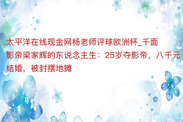 太平洋在线现金网杨老师评球欧洲杯_千面影帝梁家辉的东说念主生：25岁夺影帝，八千