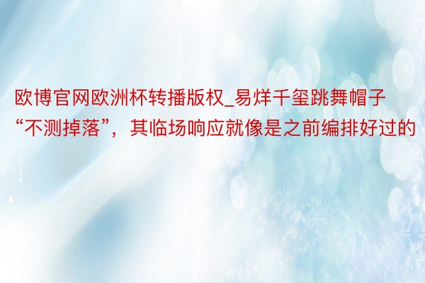 欧博官网欧洲杯转播版权_易烊千玺跳舞帽子“不测掉落”，其临场响应就像是之前编排好