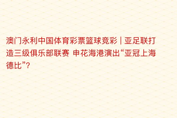 澳门永利中国体育彩票篮球竞彩 | 亚足联打造三级俱乐部联赛 申花海港演出“亚冠上