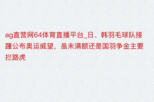 ag直营网64体育直播平台_日、韩羽毛球队接踵公布奥运威望，虽未满额还是国羽争金主要拦路虎