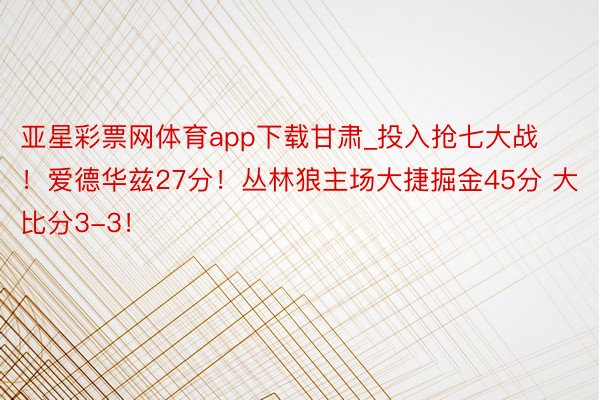 亚星彩票网体育app下载甘肃_投入抢七大战！爱德华兹27分！丛林狼主场大捷掘金4