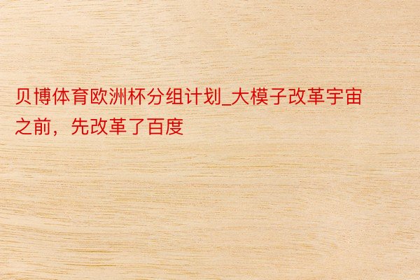 贝博体育欧洲杯分组计划_大模子改革宇宙之前，先改革了百度