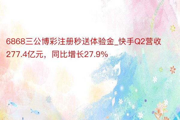 6868三公博彩注册秒送体验金_快手Q2营收277.4亿元，同比增长27.9%