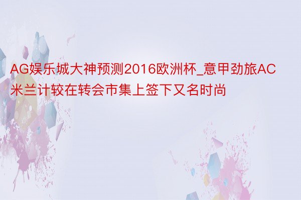AG娱乐城大神预测2016欧洲杯_意甲劲旅AC米兰计较在转会市集上签下又名时尚